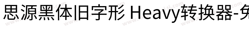 思源黑体旧字形 Heavy转换器字体转换